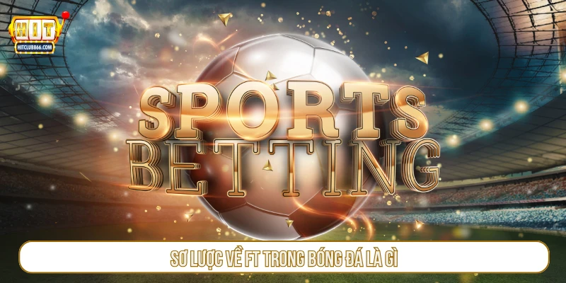 Sơ lược về FT trong bóng đá là gì